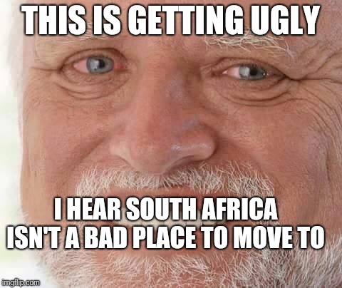 harold smiling | THIS IS GETTING UGLY I HEAR SOUTH AFRICA ISN'T A BAD PLACE TO MOVE TO | image tagged in harold smiling | made w/ Imgflip meme maker