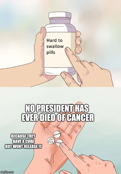 Sad but true | NO PRESIDENT HAS EVER DIED OF CANCER; BECAUSE THEY HAVE A CURE BUT WONT RELEASE IT | image tagged in memes,hard to swallow pills,cancer,true,president,government | made w/ Imgflip meme maker
