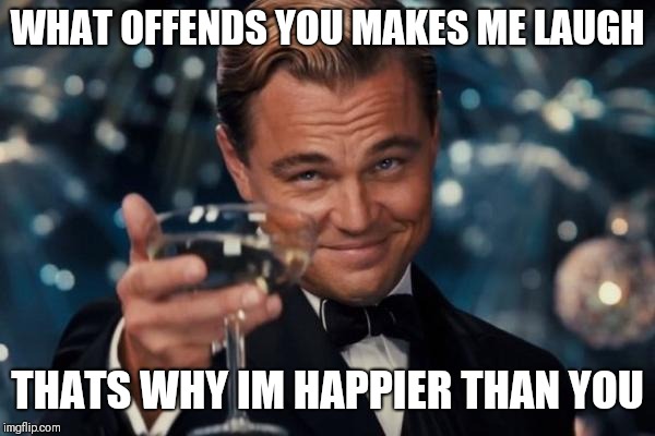 Leonardo Dicaprio Cheers | WHAT OFFENDS YOU MAKES ME LAUGH; THATS WHY IM HAPPIER THAN YOU | image tagged in memes,leonardo dicaprio cheers,donald trump,funny memes,so true memes,best meme | made w/ Imgflip meme maker
