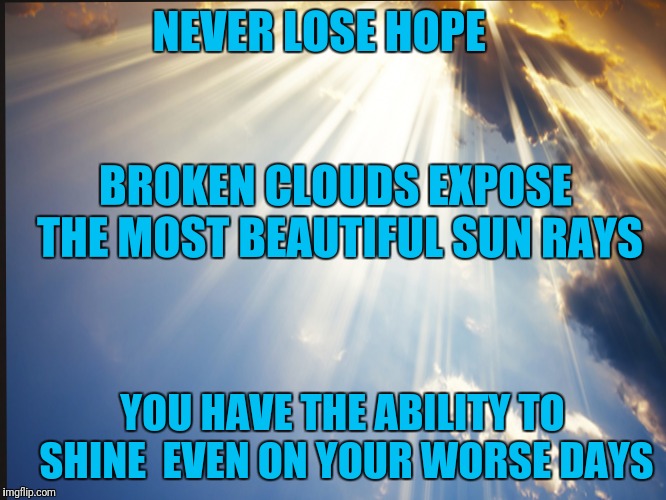 NEVER LOSE HOPE; BROKEN CLOUDS EXPOSE THE MOST BEAUTIFUL SUN RAYS; YOU HAVE THE ABILITY TO SHINE  EVEN ON YOUR WORSE DAYS | image tagged in inspirational quote,love | made w/ Imgflip meme maker