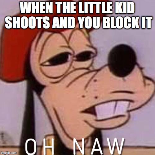 OH NAW | WHEN THE LITTLE KID SHOOTS AND YOU BLOCK IT | image tagged in oh naw | made w/ Imgflip meme maker