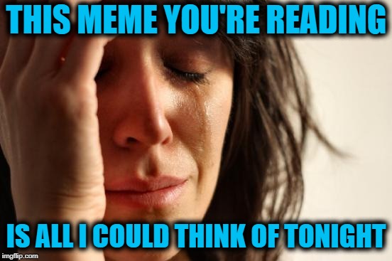I literally just used up a half hour,  and came up with NOTHING! | THIS MEME YOU'RE READING; IS ALL I COULD THINK OF TONIGHT | image tagged in memes,first world problems | made w/ Imgflip meme maker