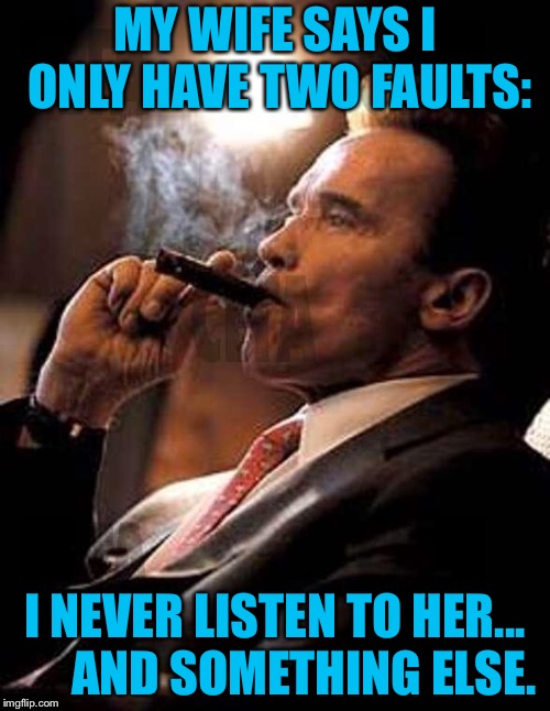 arnold cigar | MY WIFE SAYS I ONLY HAVE TWO FAULTS:; I NEVER LISTEN TO HER...      AND SOMETHING ELSE. | image tagged in arnold cigar | made w/ Imgflip meme maker