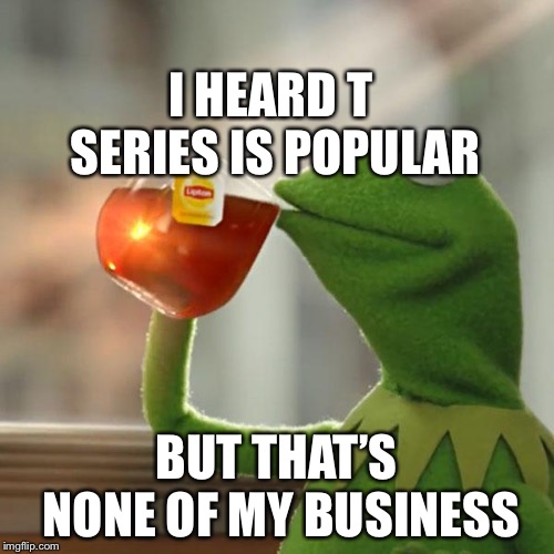 But That's None Of My Business Meme | I HEARD T SERIES IS POPULAR; BUT THAT’S NONE OF MY BUSINESS | image tagged in memes,but thats none of my business,kermit the frog | made w/ Imgflip meme maker