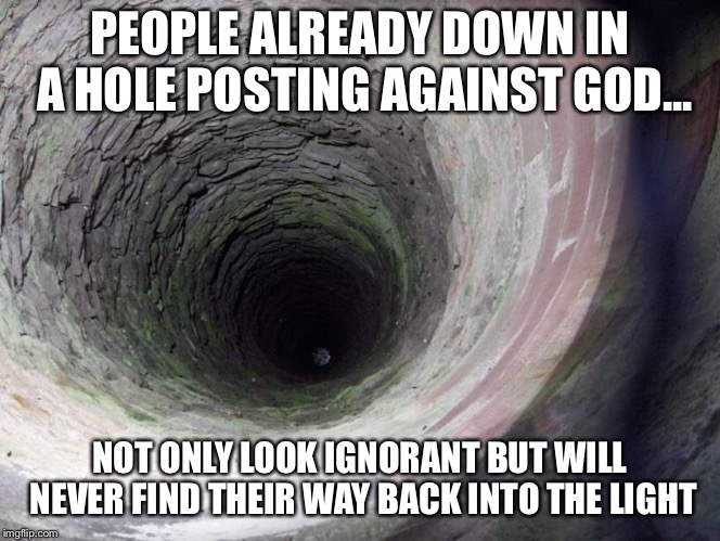 Down in a hole | PEOPLE ALREADY DOWN IN A HOLE POSTING AGAINST GOD... NOT ONLY LOOK IGNORANT BUT WILL NEVER FIND THEIR WAY BACK INTO THE LIGHT | image tagged in hole,god,light,truth | made w/ Imgflip meme maker