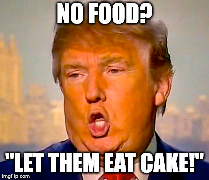 let them eat cake |  NO FOOD? "LET THEM EAT CAKE!" | image tagged in politics,president trump | made w/ Imgflip meme maker