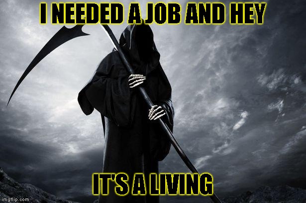 Sorry? | I NEEDED A JOB AND HEY; IT'S A LIVING | image tagged in death,bad pun | made w/ Imgflip meme maker