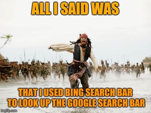 Jack Sparrow Being Chased Meme | ALL I SAID WAS; THAT I USED BING SEARCH BAR TO LOOK UP THE GOOGLE SEARCH BAR | image tagged in memes,jack sparrow being chased | made w/ Imgflip meme maker