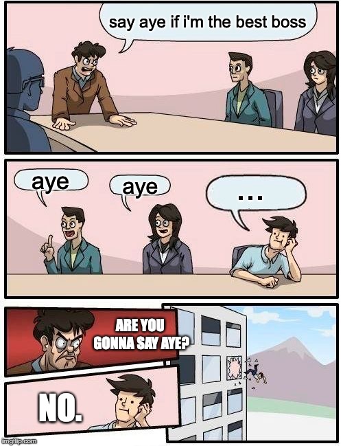 Boardroom Meeting Suggestion Meme | say aye if i'm the best boss; ... aye; aye; ARE YOU GONNA SAY AYE? NO. | image tagged in memes,boardroom meeting suggestion | made w/ Imgflip meme maker
