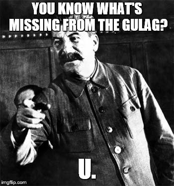 Stalin | YOU KNOW WHAT'S MISSING FROM THE GULAG? U. | image tagged in stalin | made w/ Imgflip meme maker