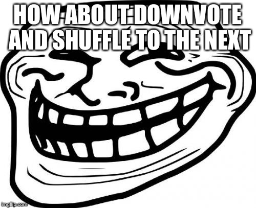 Troll Face Meme | HOW ABOUT DOWNVOTE AND SHUFFLE TO THE NEXT | image tagged in memes,troll face | made w/ Imgflip meme maker