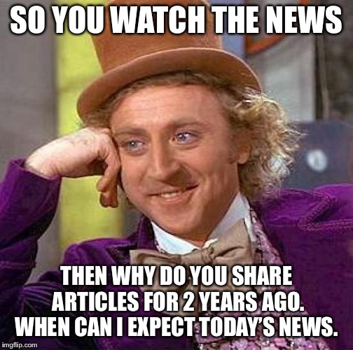 When your Facebook feed is full of old news | SO YOU WATCH THE NEWS; THEN WHY DO YOU SHARE ARTICLES FOR 2 YEARS AGO. WHEN CAN I EXPECT TODAY’S NEWS. | image tagged in memes,creepy condescending wonka,news,breaking news | made w/ Imgflip meme maker