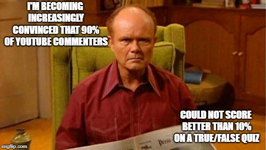 Red Forman Dumbass | I'M BECOMING INCREASINGLY CONVINCED THAT 90% OF YOUTUBE COMMENTERS; COULD NOT SCORE BETTER THAN 10% ON A TRUE/FALSE QUIZ | image tagged in red forman dumbass | made w/ Imgflip meme maker