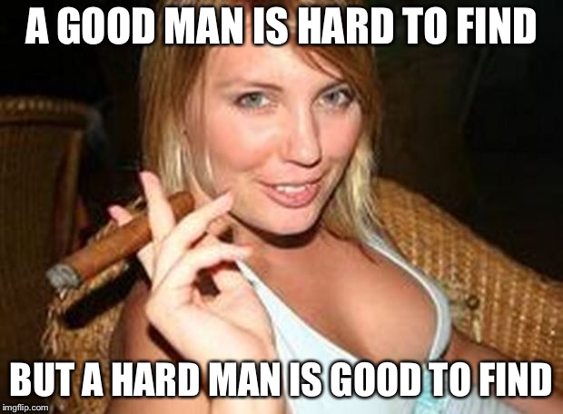 cigar babe | A GOOD MAN IS HARD TO FIND BUT A HARD MAN IS GOOD TO FIND | image tagged in cigar babe | made w/ Imgflip meme maker