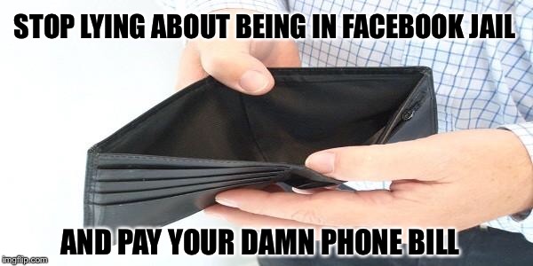 no money | STOP LYING ABOUT BEING IN FACEBOOK JAIL; AND PAY YOUR DAMN PHONE BILL | image tagged in no money | made w/ Imgflip meme maker