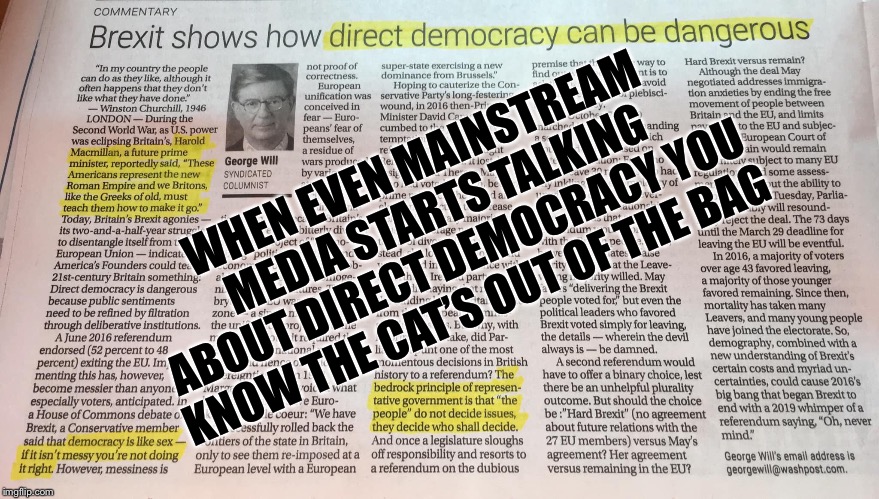 And Into The Public At Large's Consciousness | WHEN EVEN MAINSTREAM MEDIA STARTS TALKING ABOUT DIRECT DEMOCRACY YOU KNOW THE CAT’S OUT OF THE BAG | image tagged in direct democracy,mainstream,media,cat's out of the bag,brexit,george will | made w/ Imgflip meme maker