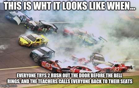 Because Race Car Meme | THIS IS WHT IT LOOKS LIKE WHEN... EVERYONE TRYS 2 RUSH OUT THE DOOR BEFORE THE BELL RINGS, AND THE TEACHERS CALLS EVERYONE BACK TO THEIR SEATS | image tagged in memes,because race car | made w/ Imgflip meme maker
