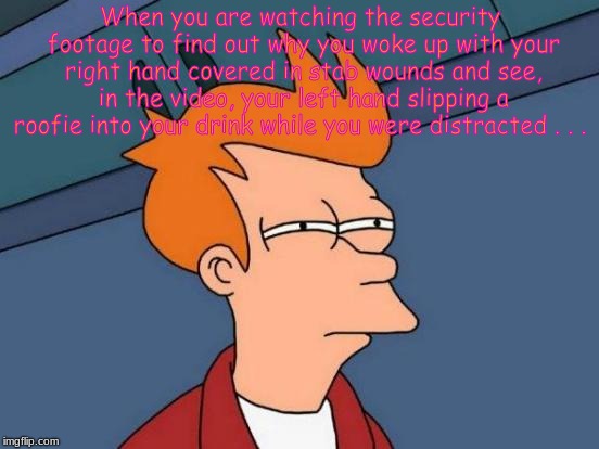 Futurama Fry | When you are watching the security footage to find out why you woke up with your right hand covered in stab wounds and see, in the video, your left hand slipping a roofie into your drink while you were distracted . . . | image tagged in memes,futurama fry | made w/ Imgflip meme maker