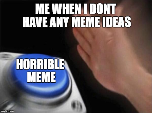 meme ideas pls | ME WHEN I DONT HAVE ANY MEME IDEAS; HORRIBLE MEME | image tagged in memes,blank nut button | made w/ Imgflip meme maker