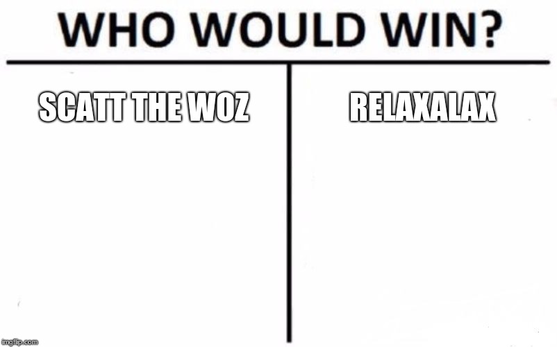 Relaxalax vs Scott The Woz | SCATT THE WOZ; RELAXALAX | image tagged in who would win | made w/ Imgflip meme maker