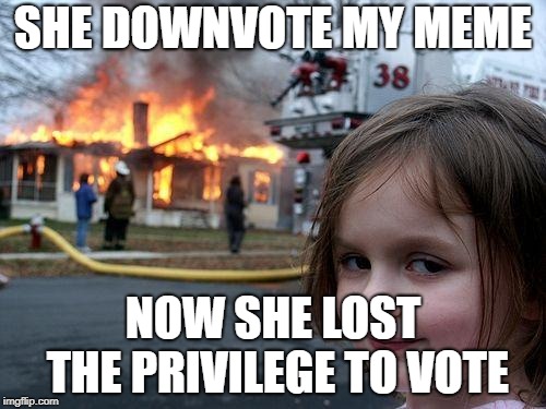 Disaster Girl Meme | SHE DOWNVOTE MY MEME; NOW SHE LOST THE PRIVILEGE TO VOTE | image tagged in memes,disaster girl | made w/ Imgflip meme maker