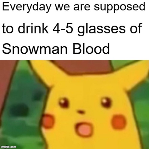 Surprised Pikachu | Everyday we are supposed; to drink 4-5 glasses of; Snowman Blood | image tagged in memes,surprised pikachu | made w/ Imgflip meme maker