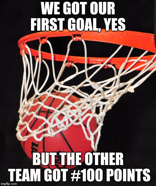 basketball | WE GOT OUR FIRST GOAL, YES; BUT THE OTHER TEAM GOT #100 POINTS | image tagged in basketball | made w/ Imgflip meme maker