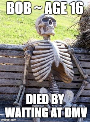 Waiting Skeleton | BOB ~ AGE 16; DIED BY WAITING AT DMV | image tagged in memes,waiting skeleton | made w/ Imgflip meme maker