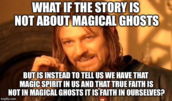 One Does Not Simply Meme | WHAT IF THE STORY IS NOT ABOUT MAGICAL GHOSTS BUT IS INSTEAD TO TELL US WE HAVE THAT MAGIC SPIRIT IN US AND THAT TRUE FAITH IS NOT IN MAGICA | image tagged in memes,one does not simply | made w/ Imgflip meme maker