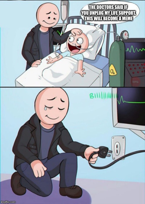 Pull the plug 1 | THE DOCTORS SAID IF YOU UNPLUG MY LIFE SUPPORT, THIS WILL BECOME A MEME | image tagged in pull the plug 1 | made w/ Imgflip meme maker
