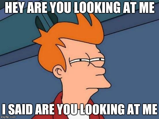 Futurama Fry | HEY ARE YOU LOOKING AT ME; I SAID ARE YOU LOOKING AT ME | image tagged in memes,futurama fry | made w/ Imgflip meme maker