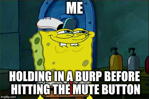 Don't You Squidward Meme | ME; HOLDING IN A BURP BEFORE HITTING THE MUTE BUTTON | image tagged in memes,dont you squidward | made w/ Imgflip meme maker