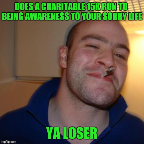 Good Guy Greg Meme | DOES A CHARITABLE 15K RUN TO BEING AWARENESS TO YOUR SORRY LIFE; YA LOSER | image tagged in memes,good guy greg | made w/ Imgflip meme maker