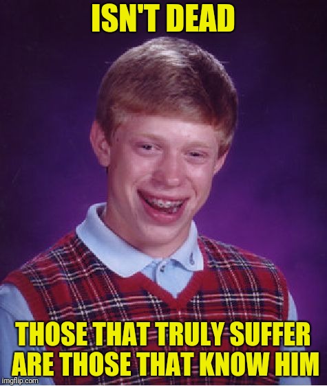 Bad Luck Brian Meme | ISN'T DEAD THOSE THAT TRULY SUFFER ARE THOSE THAT KNOW HIM | image tagged in memes,bad luck brian | made w/ Imgflip meme maker