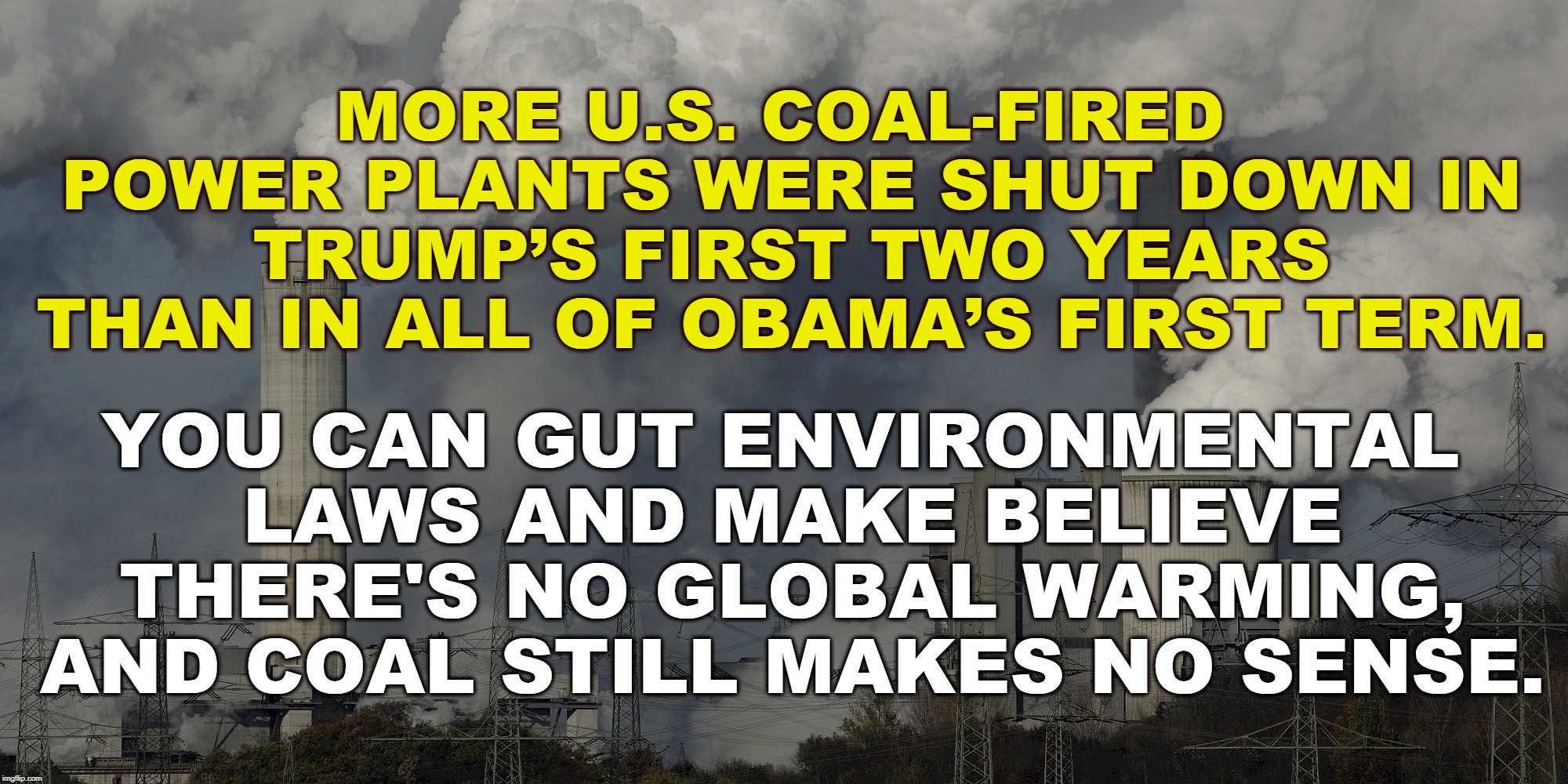 Trump's coal initiative was a total failure. | MORE U.S. COAL-FIRED POWER PLANTS WERE SHUT DOWN IN TRUMP’S FIRST TWO YEARS THAN IN ALL OF OBAMA’S FIRST TERM. YOU CAN GUT ENVIRONMENTAL LAWS AND MAKE BELIEVE THERE'S NO GLOBAL WARMING, AND COAL STILL MAKES NO SENSE. | image tagged in trump,obama,coal,energy,power plants | made w/ Imgflip meme maker