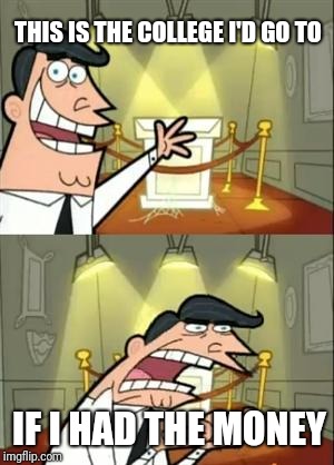 This Is Where I'd Put My Trophy If I Had One | THIS IS THE COLLEGE I'D GO TO; IF I HAD THE MONEY | image tagged in memes,this is where i'd put my trophy if i had one | made w/ Imgflip meme maker