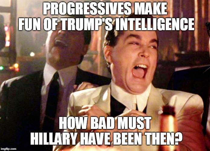 Good Fellas Hilarious Meme | PROGRESSIVES MAKE FUN OF TRUMP'S INTELLIGENCE HOW BAD MUST HILLARY HAVE BEEN THEN? | image tagged in memes,good fellas hilarious | made w/ Imgflip meme maker