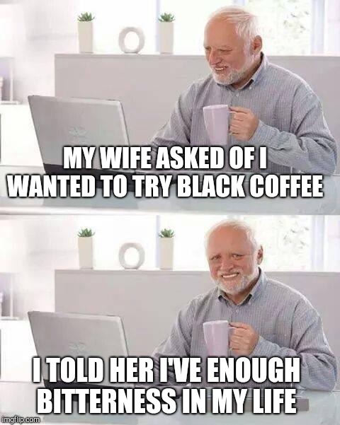 Hide the Pain Harold Meme | MY WIFE ASKED OF I WANTED TO TRY BLACK COFFEE; I TOLD HER I'VE ENOUGH BITTERNESS IN MY LIFE | image tagged in memes,hide the pain harold | made w/ Imgflip meme maker
