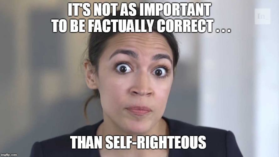 AOC Stumped | IT'S NOT AS IMPORTANT TO BE FACTUALLY CORRECT . . . THAN SELF-RIGHTEOUS | image tagged in aoc stumped | made w/ Imgflip meme maker