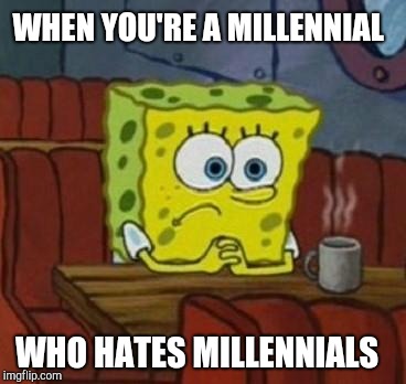 Lonely Spongebob | WHEN YOU'RE A MILLENNIAL; WHO HATES MILLENNIALS | image tagged in lonely spongebob | made w/ Imgflip meme maker
