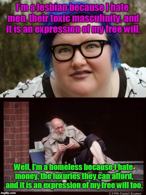 And I don't get upvotes because I hate upvotes, and not because my meme sucks and nobody would upvote me. | I'm a lesbian because I hate men, their toxic masculinity, and it is an expression of my free will. Well, I'm a homeless because I hate money, the luxuries they can afford, and it is an expression of my free will too. | image tagged in homeless man drinking,sjw,masculinity,as if they had a choice | made w/ Imgflip meme maker