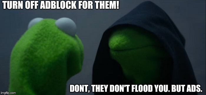 Evil Kermit | TURN OFF ADBLOCK FOR THEM! DONT, THEY DON'T FLOOD YOU. BUT ADS. | image tagged in memes,evil kermit | made w/ Imgflip meme maker
