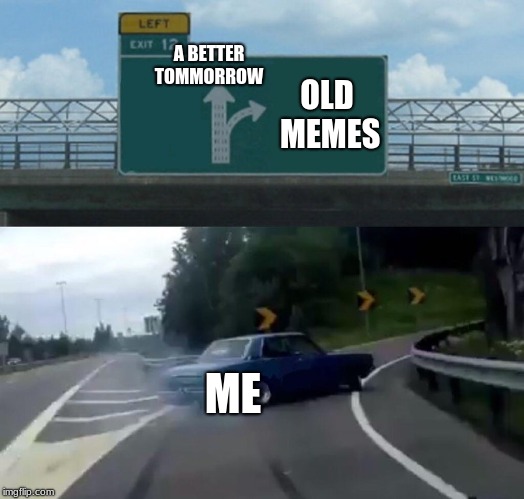 Left Exit 12 Off Ramp Meme | A BETTER TOMMORROW; OLD MEMES; ME | image tagged in memes,left exit 12 off ramp | made w/ Imgflip meme maker