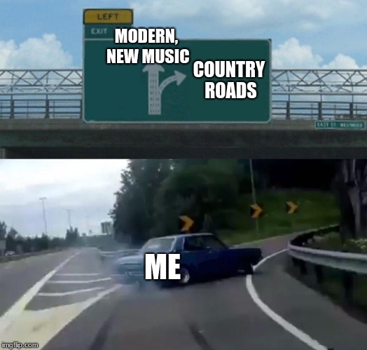 The world today | MODERN, NEW MUSIC; COUNTRY ROADS; ME | image tagged in memes,left exit 12 off ramp | made w/ Imgflip meme maker