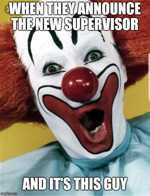 WHEN THEY ANNOUNCE THE NEW SUPERVISOR; AND IT'S THIS GUY | image tagged in memes,funny memes,clowns,work,boss | made w/ Imgflip meme maker