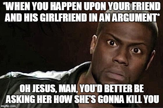 Kevin Hart | *WHEN YOU HAPPEN UPON YOUR FRIEND AND HIS GIRLFRIEND IN AN ARGUMENT*; OH JESUS, MAN, YOU'D BETTER BE ASKING HER HOW SHE'S GONNA KILL YOU | image tagged in memes,kevin hart | made w/ Imgflip meme maker