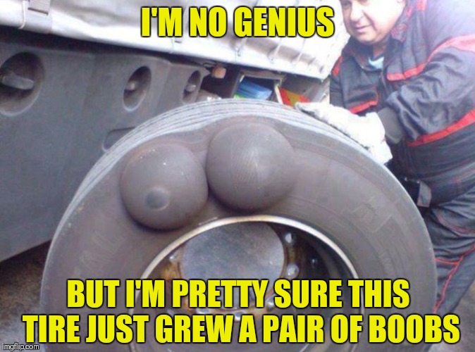 Someone get that tire a bra!!! | I'M NO GENIUS; BUT I'M PRETTY SURE THIS TIRE JUST GREW A PAIR OF BOOBS | image tagged in memes,funny,boobs,tires,driving,blow out | made w/ Imgflip meme maker
