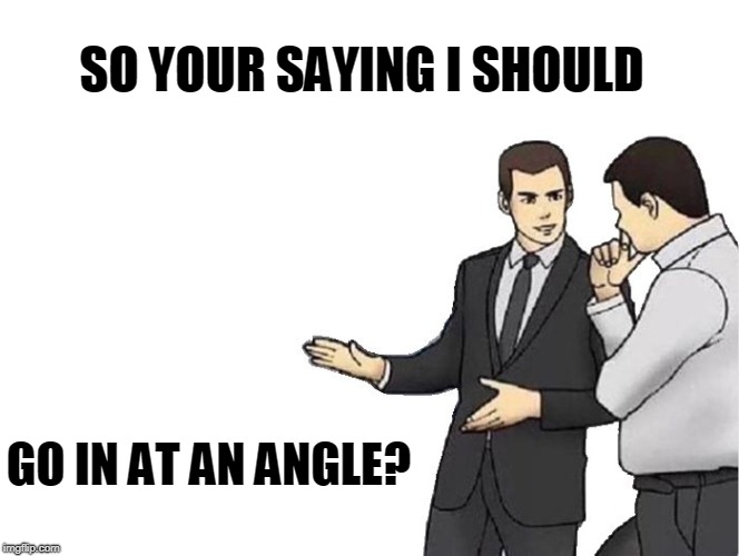 Car Salesman Slaps Hood Meme | SO YOUR SAYING I SHOULD; GO IN AT AN ANGLE? | image tagged in memes,car salesman slaps hood | made w/ Imgflip meme maker