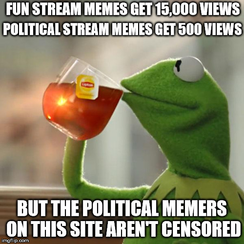 Remember how a month before midterms the political stream came into existence? | FUN STREAM MEMES GET 15,000 VIEWS; POLITICAL STREAM MEMES GET 500 VIEWS; BUT THE POLITICAL MEMERS ON THIS SITE AREN'T CENSORED | image tagged in memes,but thats none of my business,kermit the frog,politics,meanwhile on imgflip | made w/ Imgflip meme maker