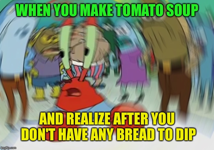 The struggle was real for 5-10 mins | WHEN YOU MAKE TOMATO SOUP; AND REALIZE AFTER YOU DON'T HAVE ANY BREAD TO DIP | image tagged in memes,mr krabs blur meme | made w/ Imgflip meme maker